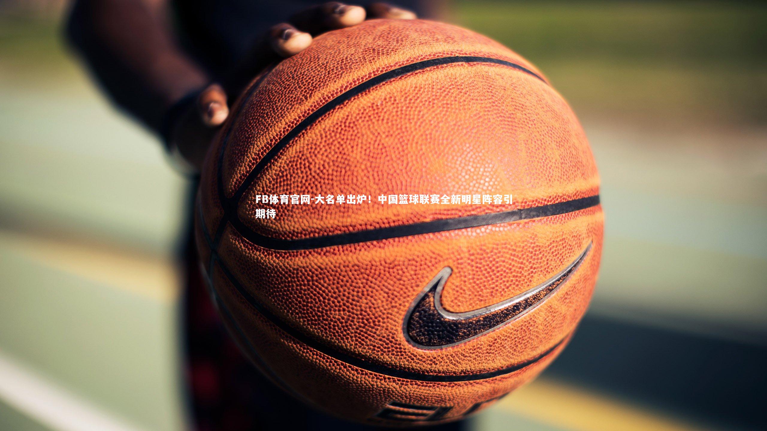 FB体育官网-大名单出炉！中国篮球联赛全新明星阵容引期待