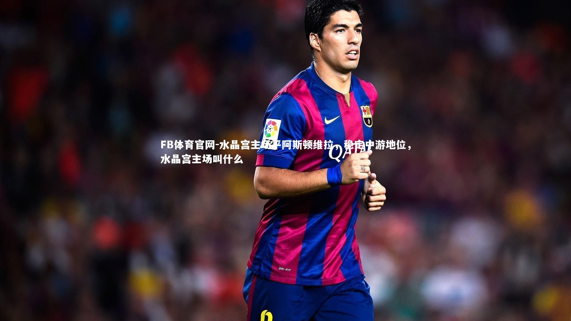 FB体育官网-水晶宫主场平阿斯顿维拉，稳定中游地位，水晶宫主场叫什么