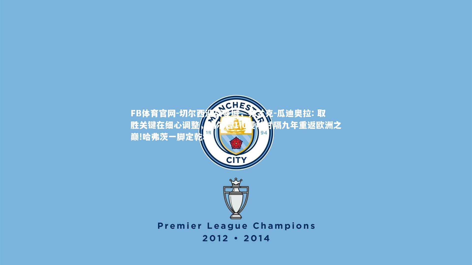 FB体育官网-切尔西迎战曼城，弗兰克-瓜迪奥拉: 取胜关键在细心调整，切尔西1-0曼城时隔九年重返欧洲之巅!哈弗茨一脚定乾坤
