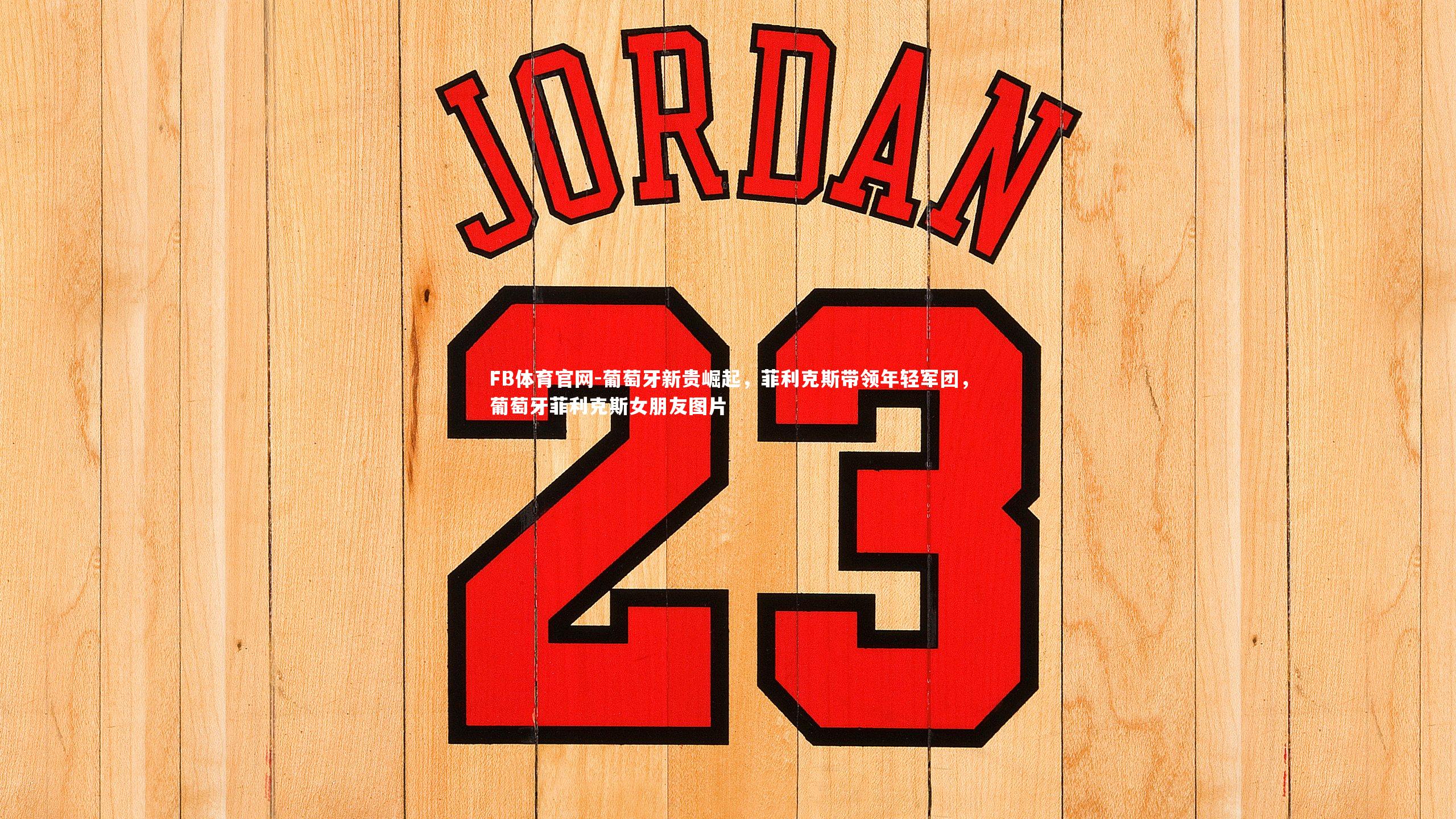 FB体育官网-葡萄牙新贵崛起，菲利克斯带领年轻军团，葡萄牙菲利克斯女朋友图片