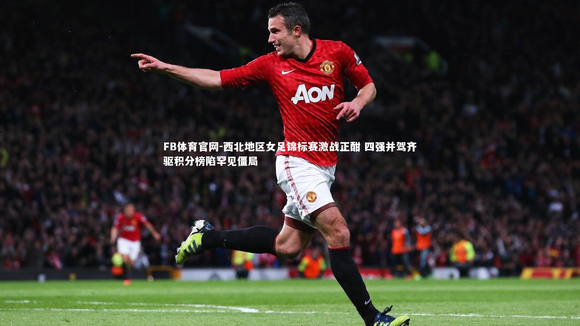 FB体育官网-西北地区女足锦标赛激战正酣 四强并驾齐驱积分榜陷罕见僵局