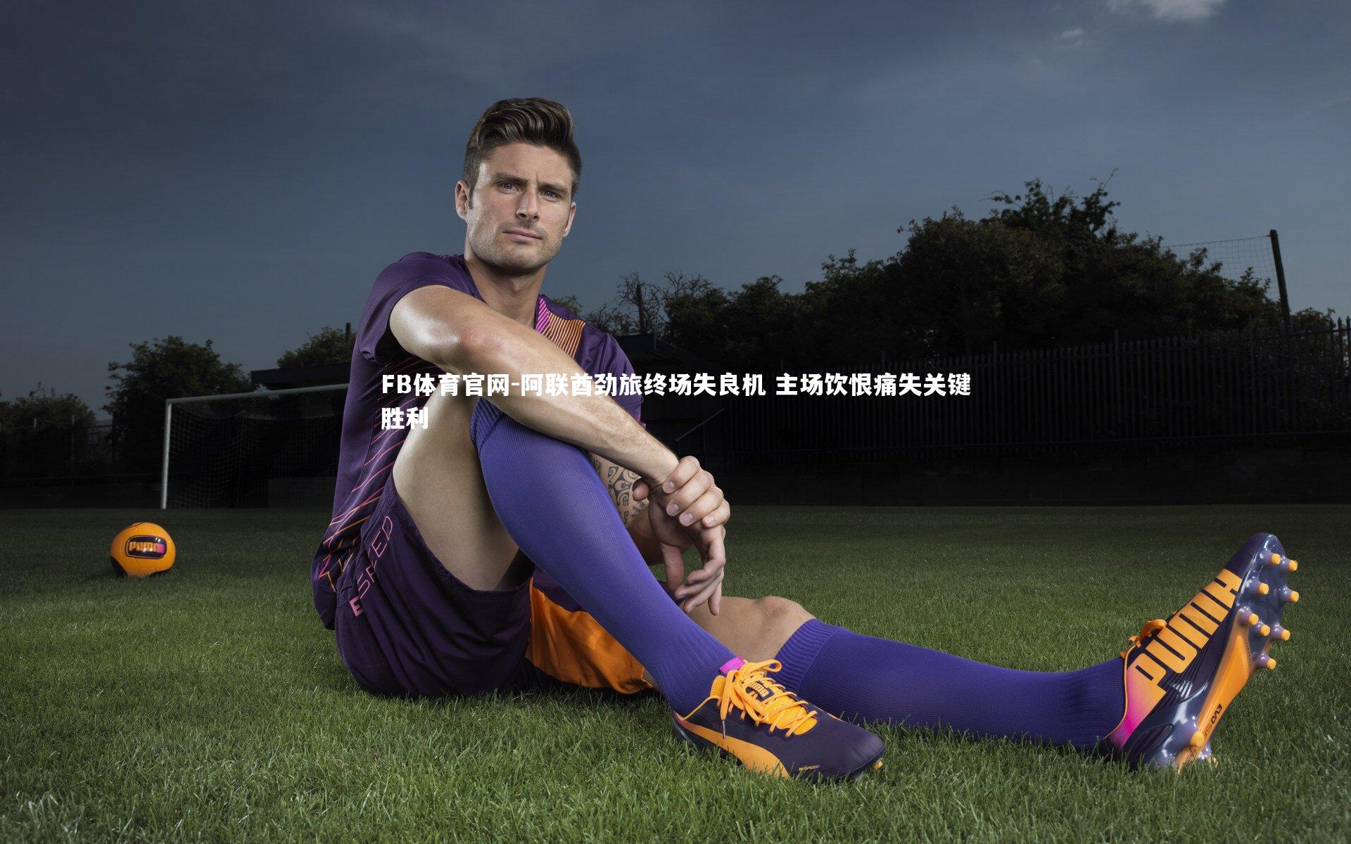 FB体育官网-阿联酋劲旅终场失良机 主场饮恨痛失关键胜利