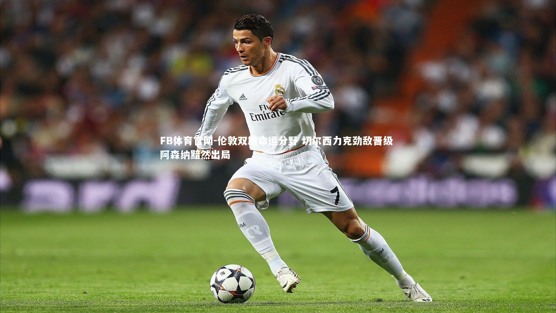 伦敦双雄命运分野 切尔西力克劲敌晋级 阿森纳黯然出局