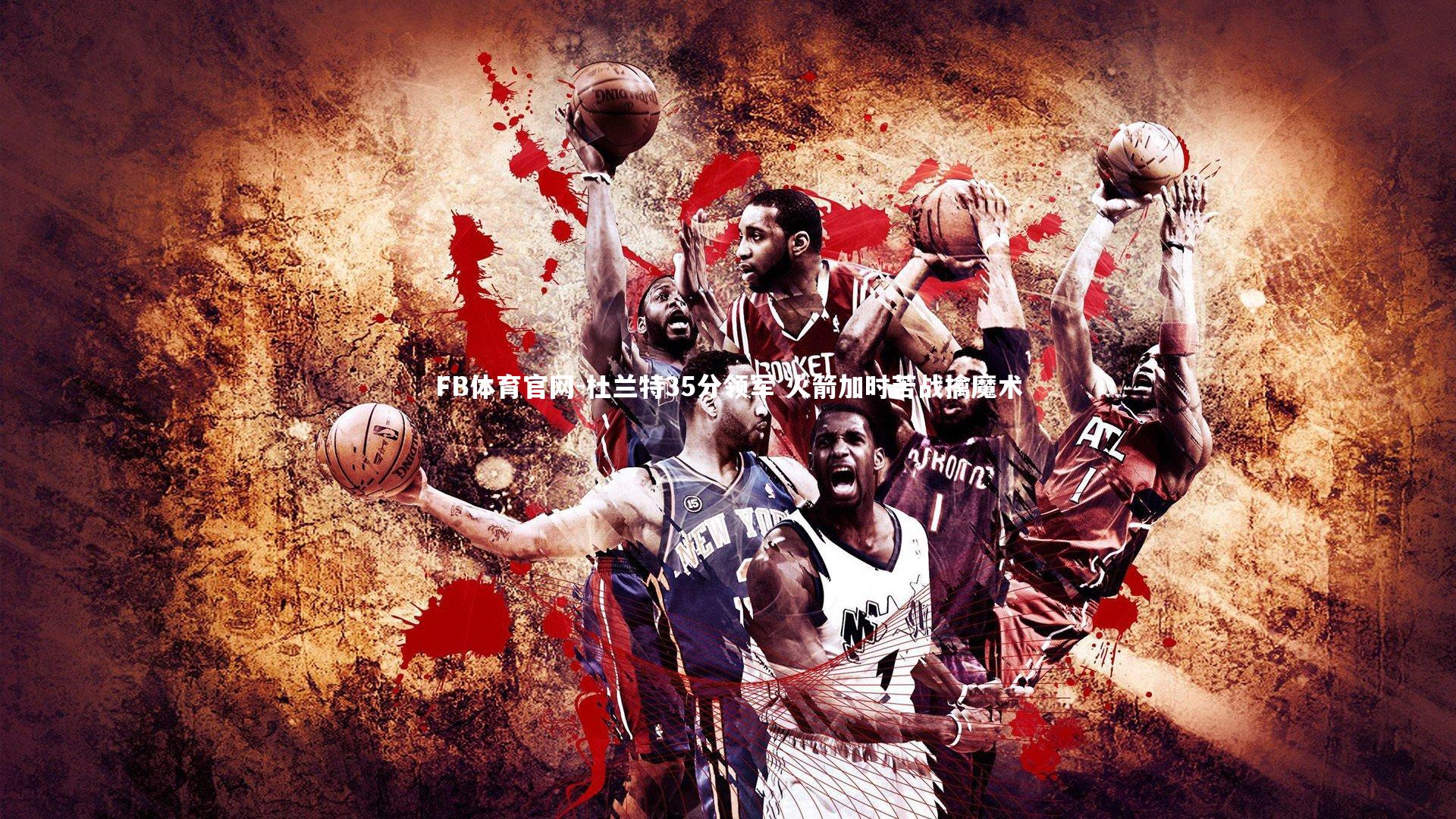 FB体育官网-杜兰特35分领军 火箭加时苦战擒魔术